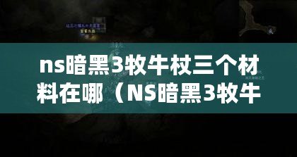 ns暗黑3牧牛杖三個材料在哪（NS暗黑3牧牛杖材料：來源、獲取方法和用途詳解）