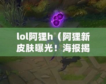 lol阿貍h（阿貍新皮膚曝光！海報揭秘，精美設計驚艷全場）