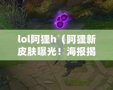 lol阿貍h（阿貍新皮膚曝光！海報揭秘，精美設計驚艷全場）
