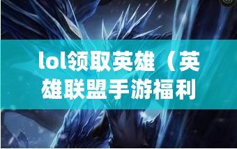 lol領取英雄（英雄聯盟手游福利中心：領取最新福利，盡享游戲樂趣?。? title=