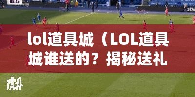 lol道具城（LOL道具城誰送的？揭秘送禮人身份?。? title=