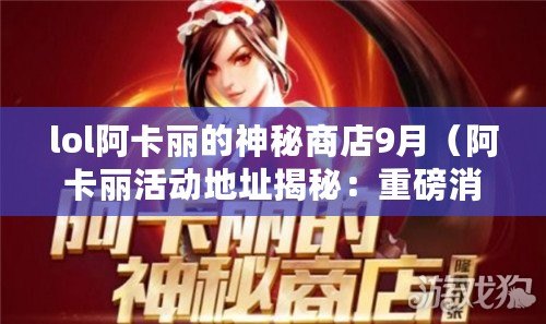 lol阿卡麗的神秘商店9月（阿卡麗活動地址揭秘：重磅消息曝光，全新戰場等你征服?。? title=