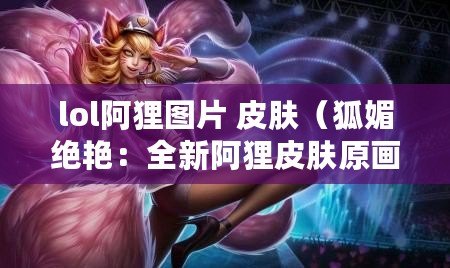 lol阿貍圖片 皮膚（狐媚絕艷：全新阿貍皮膚原畫曝光）