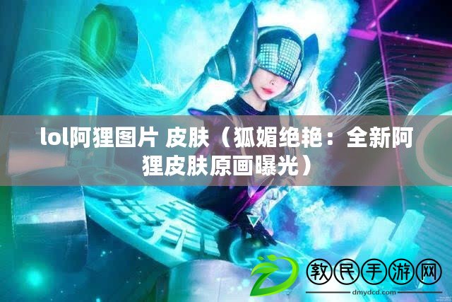 lol阿貍圖片 皮膚（狐媚絕艷：全新阿貍皮膚原畫曝光）