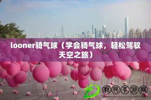 looner騎氣球（學會騎氣球，輕松駕馭天空之旅）