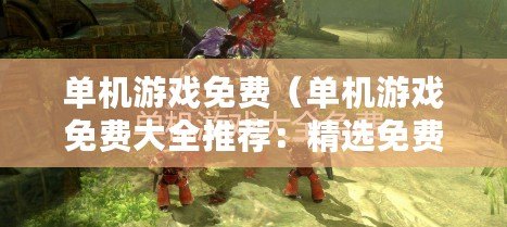 單機游戲免費（單機游戲免費大全推薦：精選免費單機游戲合集）