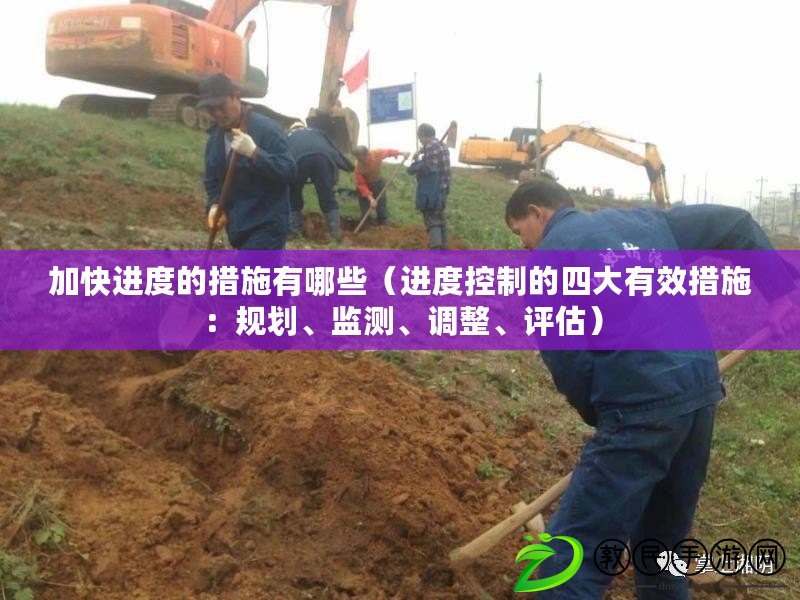 加快進度的措施有哪些（進度控制的四大有效措施：規劃、監測、調整、評估）