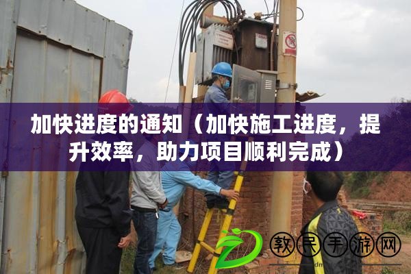 加快進度的通知（加快施工進度，提升效率，助力項目順利完成）