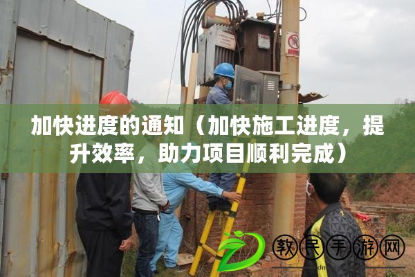 加快進度的通知（加快施工進度，提升效率，助力項目順利完成）