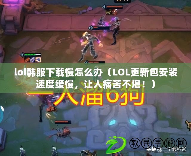 lol韓服下載慢怎么辦（LOL更新包安裝速度緩慢，讓人痛苦不堪?。? title=