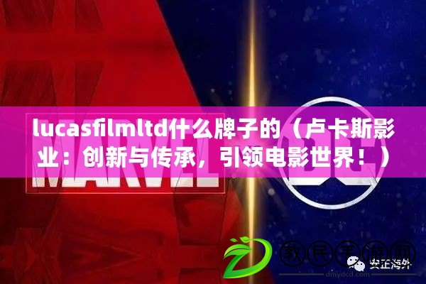 lucasfilmltd什么牌子的（盧卡斯影業：創新與傳承，引領電影世界?。? title=
