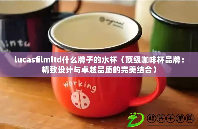 lucasfilmltd什么牌子的水杯（頂級咖啡杯品牌：精致設計與卓越品質的完美結合）