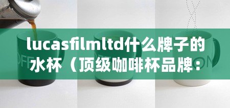 lucasfilmltd什么牌子的水杯（頂級咖啡杯品牌：精致設計與卓越品質的完美結合）