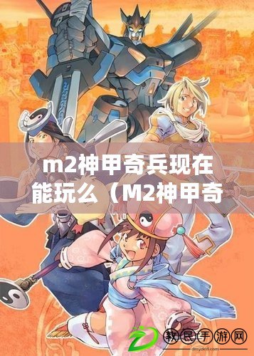 m2神甲奇兵現在能玩么（M2神甲奇兵國服官網：全新戰爭裝備，炫酷神甲引領戰場風云?。? title=