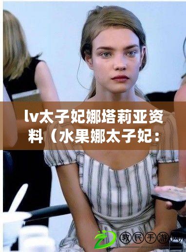 lv太子妃娜塔莉亞資料（水果娜太子妃：傳奇一生的華麗轉身）