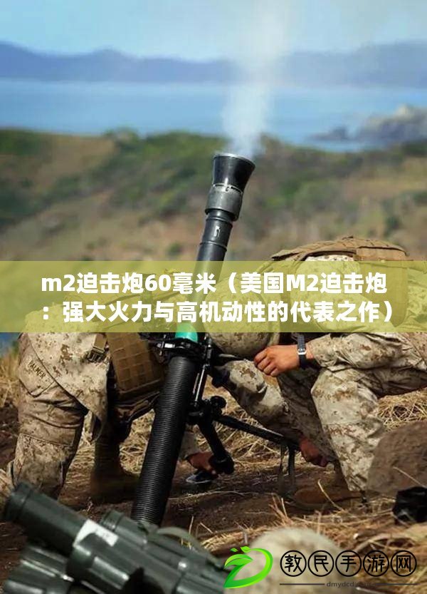 m2迫擊炮60毫米（美國M2迫擊炮：強大火力與高機動性的代表之作）
