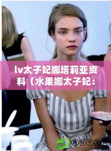 lv太子妃娜塔莉亞資料（水果娜太子妃：傳奇一生的華麗轉身）