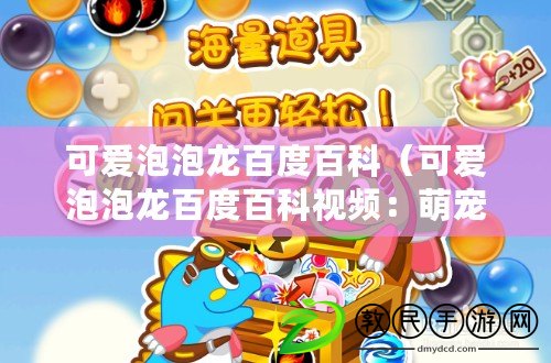 可愛泡泡龍百度百科（可愛泡泡龍百度百科視頻：萌寵泡泡龍樂園，歡樂消除無限暢玩）
