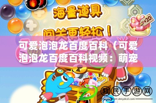 可愛泡泡龍百度百科（可愛泡泡龍百度百科視頻：萌寵泡泡龍樂園，歡樂消除無限暢玩）