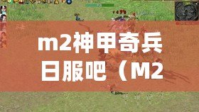 m2神甲奇兵日服吧（M2神甲奇兵國服官網：探索神秘戰爭世界，挑戰無盡征程?。? title=