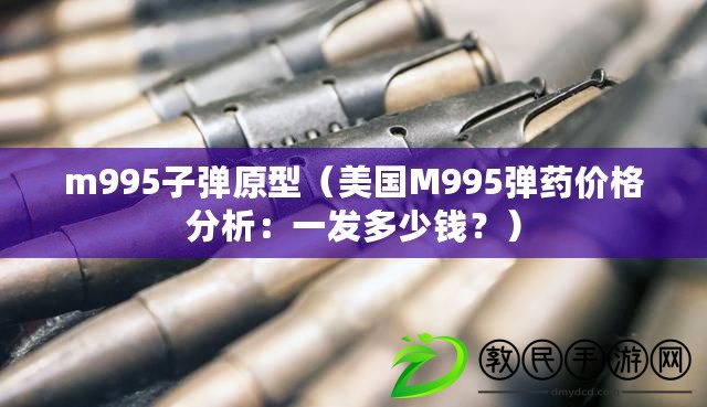 m995子彈原型（美國M995彈藥價格分析：一發多少錢？）