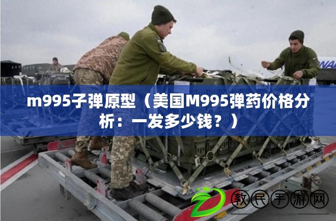 m995子彈原型（美國M995彈藥價格分析：一發多少錢？）