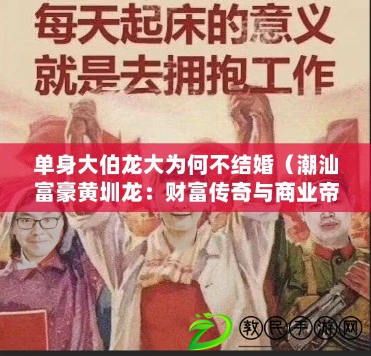 單身大伯龍大為何不結婚(潮汕富豪黃圳龍:財富傳奇與商業帝國) 單身大伯龍大為何不結婚(潮汕富豪黃圳龍:財富傳奇與商業帝國)
