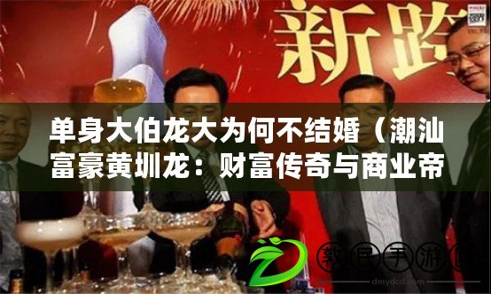 單身大伯龍大為何不結婚（潮汕富豪黃圳龍：財富傳奇與商業帝國）