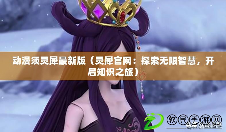 動漫須靈犀最新版（靈犀官網：探索無限智慧，開啟知識之旅）