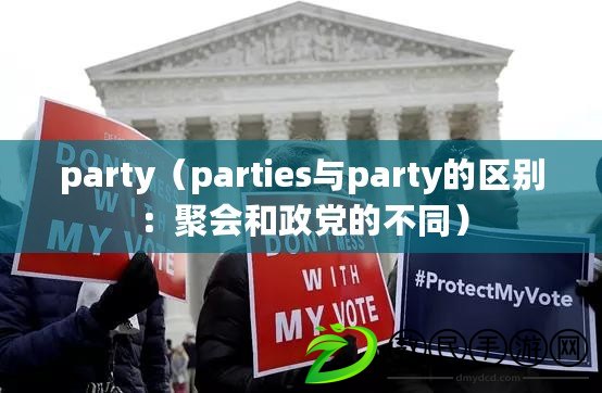 party(parties與party的區別:聚會和政黨的不同) party(parties與party的區別:聚會和政黨的不同)