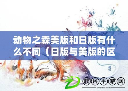 動物之森美版和日版有什么不同（日版與美版的區別：誰更受歡迎？）