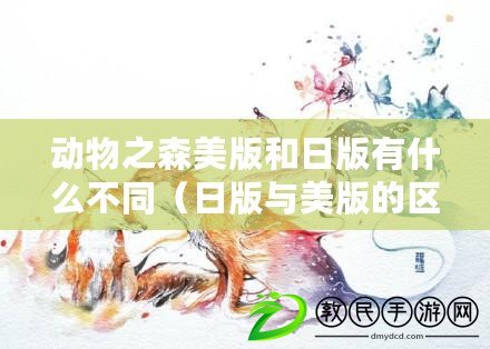 動物之森美版和日版有什么不同（日版與美版的區別：誰更受歡迎？）