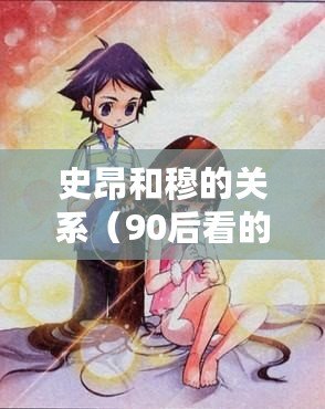 史昂和穆的關系（90后看的動畫《以史昂和穆》：揭秘兩位主角之間的羈絆）
