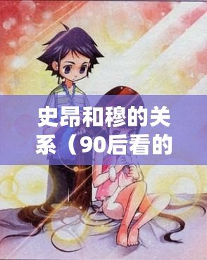 史昂和穆的關系（90后看的動畫《以史昂和穆》：揭秘兩位主角之間的羈絆）