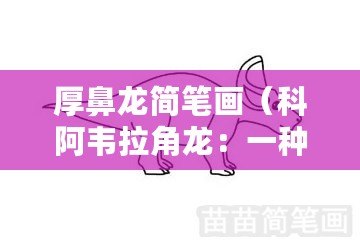 厚鼻龍簡筆畫（科阿韋拉角龍：一種新發現的恐龍化石，揭示了古代生態系統的奧秘）
