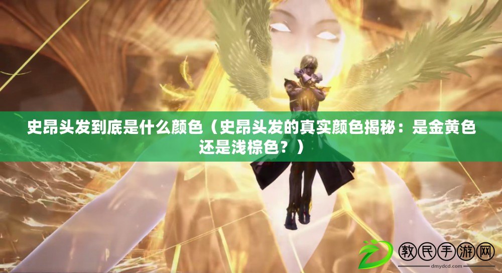 史昂頭發到底是什么顏色（史昂頭發的真實顏色揭秘：是金黃色還是淺棕色？）