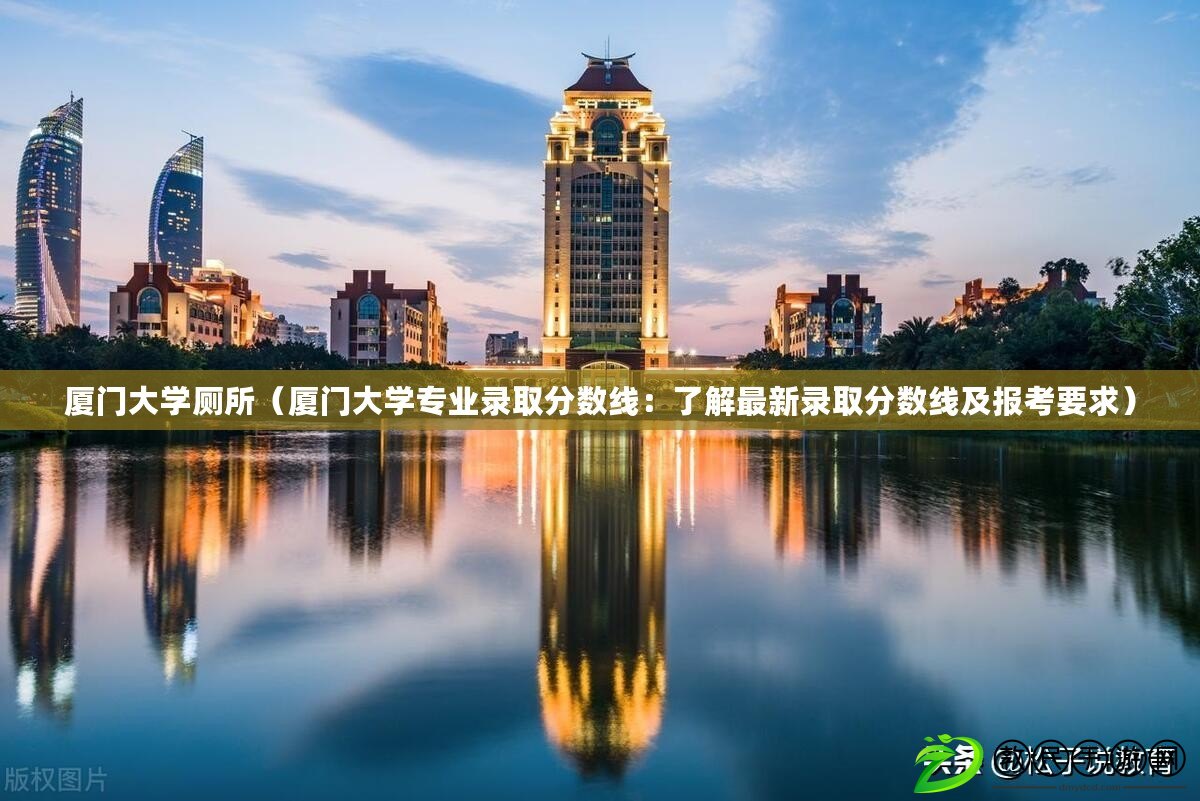 廈門大學廁所（廈門大學專業錄取分數線：了解最新錄取分數線及報考要求）