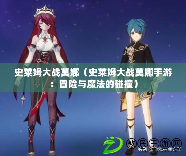史萊姆大戰莫娜（史萊姆大戰莫娜手游：冒險與魔法的碰撞）