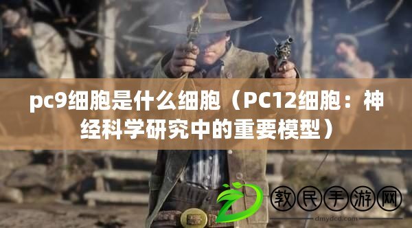pc9細胞是什么細胞（PC12細胞：神經科學研究中的重要模型）