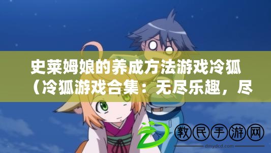 史萊姆娘的養成方法游戲冷狐（冷狐游戲合集：無盡樂趣，盡在掌握?。? title=