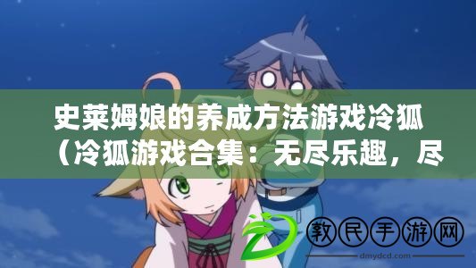 史萊姆娘的養成方法游戲冷狐（冷狐游戲合集：無盡樂趣，盡在掌握?。? title=