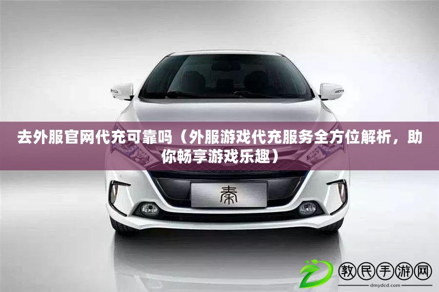 去外服官網代充可靠嗎（外服游戲代充服務全方位解析，助你暢享游戲樂趣）