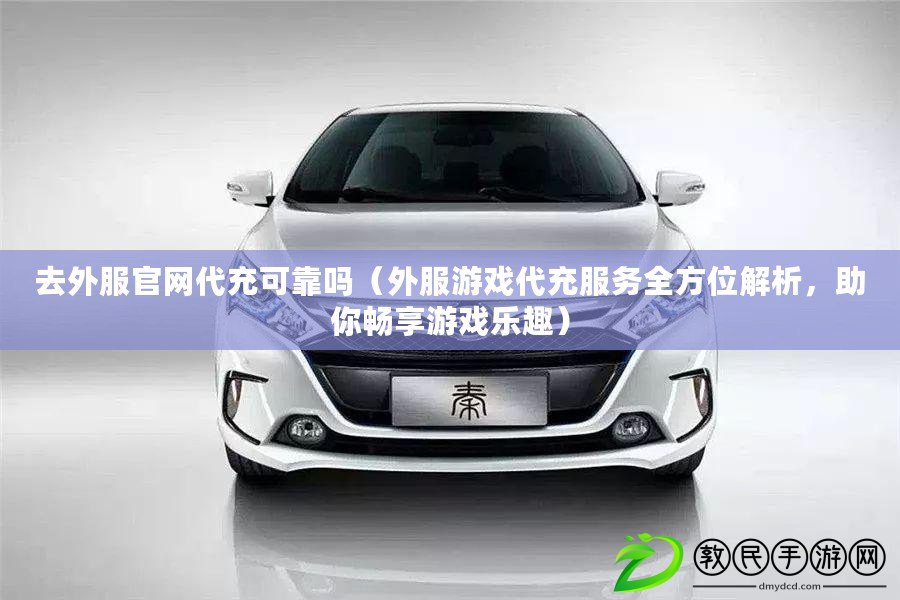 去外服官網代充可靠嗎（外服游戲代充服務全方位解析，助你暢享游戲樂趣）