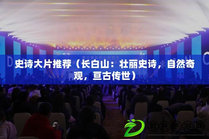 史詩大片推薦（長白山：壯麗史詩，自然奇觀，亙古傳世）