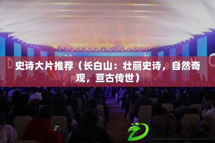 史詩大片推薦（長白山：壯麗史詩，自然奇觀，亙古傳世）