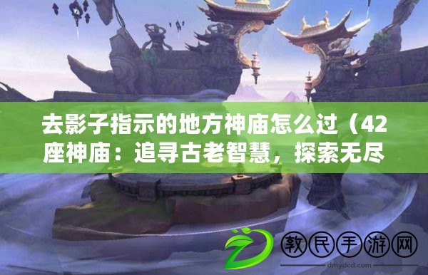 去影子指示的地方神廟怎么過（42座神廟：追尋古老智慧，探索無盡奧秘?。? title=