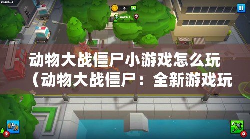 動物大戰僵尸小游戲怎么玩（動物大戰僵尸：全新游戲玩法揭秘?。? title=