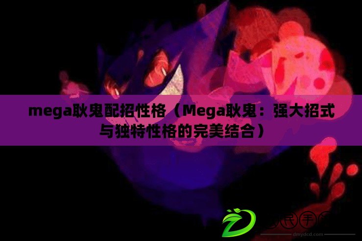 mega耿鬼配招性格（Mega耿鬼：強大招式與獨特性格的完美結合）