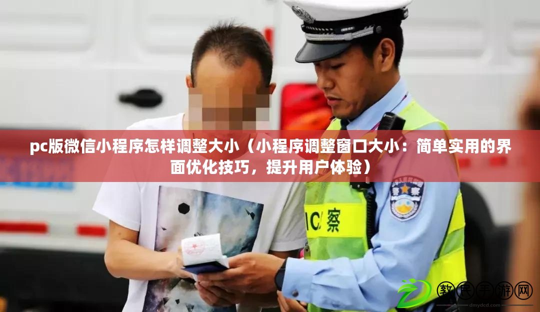 pc版微信小程序怎樣調整大?。ㄐ〕绦蛘{整窗口大?。汉唵螌嵱玫慕缑鎯灮记?，提升用戶體驗）