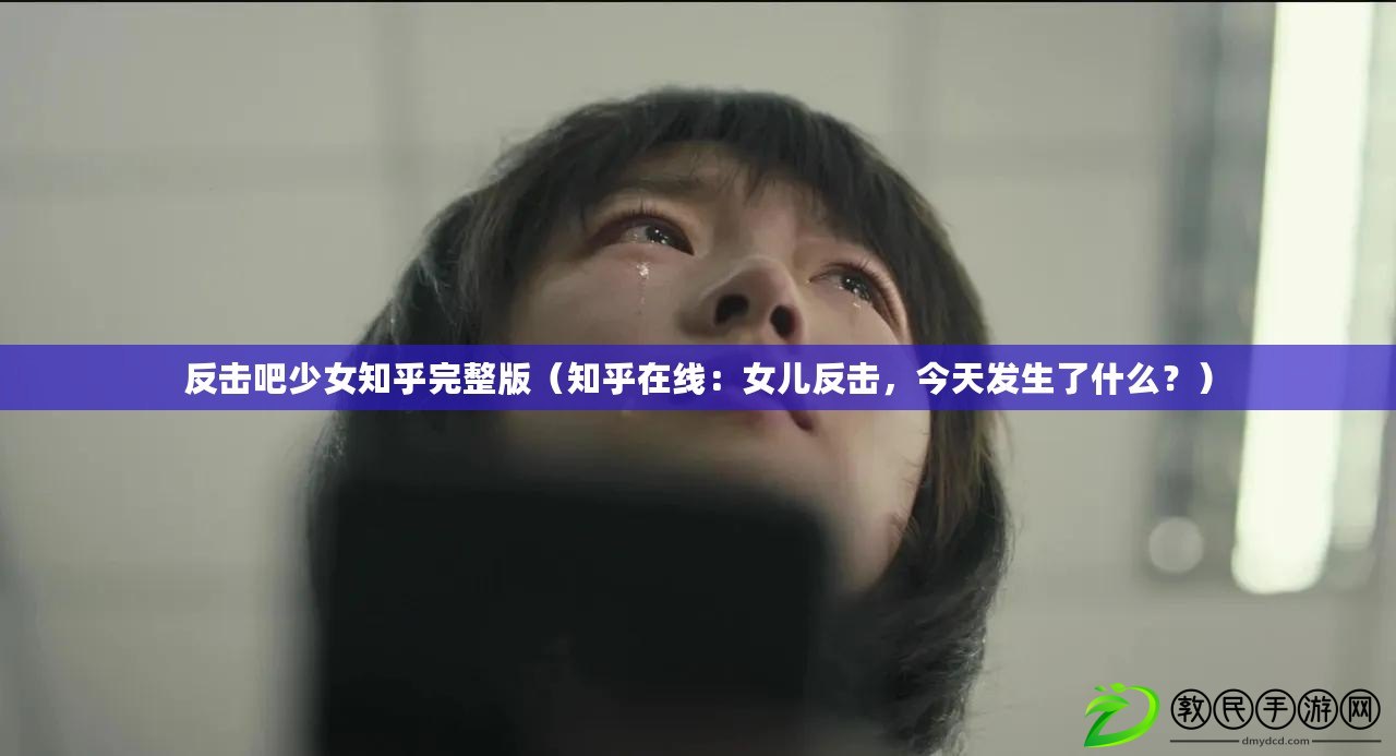 反擊吧少女知乎完整版（知乎在線：女兒反擊，今天發生了什么？）